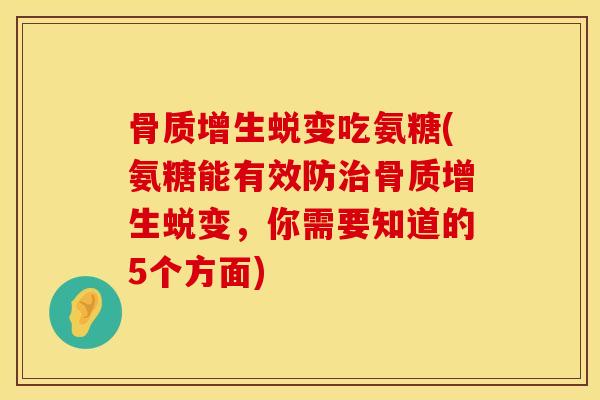骨质增生蜕变吃氨糖(氨糖能有效防治骨质增生蜕变，你需要知道的5个方面)