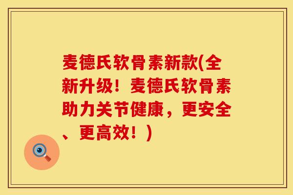 麦德氏软骨素新款(全新升级！麦德氏软骨素助力关节健康，更安全、更高效！)