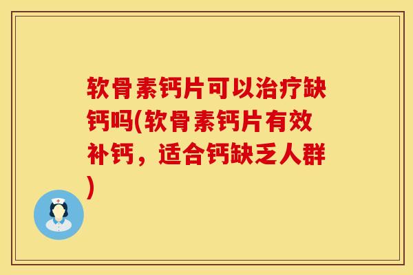 软骨素钙片可以治疗缺钙吗(软骨素钙片有效补钙，适合钙缺乏人群)