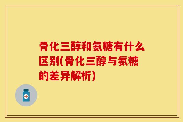 骨化三醇和氨糖有什么区别(骨化三醇与氨糖的差异解析)