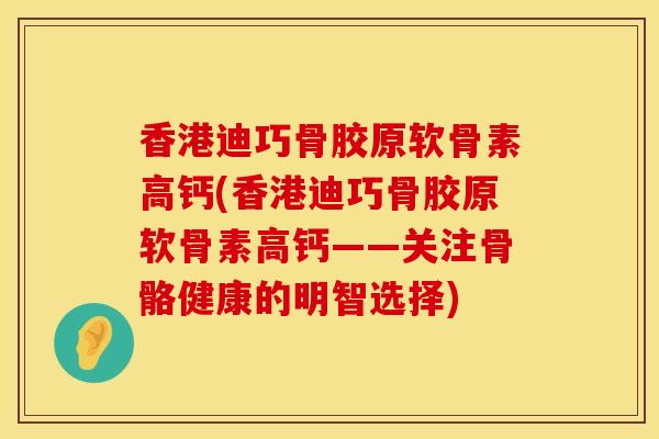 香港迪巧骨胶原软骨素高钙(香港迪巧骨胶原软骨素高钙——关注骨骼健康的明智选择)
