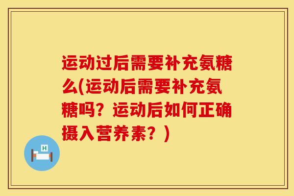 运动过后需要补充氨糖么(运动后需要补充氨糖吗？运动后如何正确摄入营养素？)