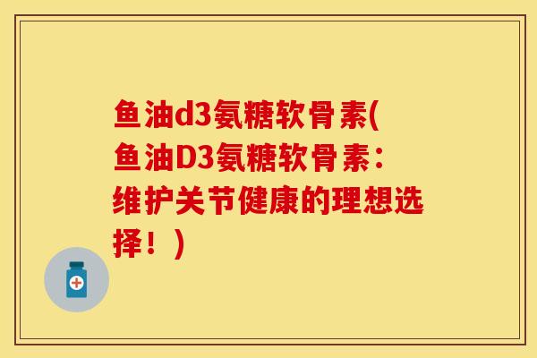 鱼油d3氨糖软骨素(鱼油D3氨糖软骨素：维护关节健康的理想选择！)