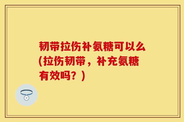 韧带拉伤补氨糖可以么(拉伤韧带,补充氨糖有效吗?) 韧带拉伤补氨糖可以么(拉伤韧带,补充氨糖有效吗?)