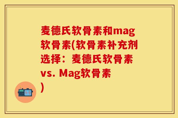 麦德氏软骨素和mag软骨素(软骨素补充剂选择：麦德氏软骨素 vs. Mag软骨素)