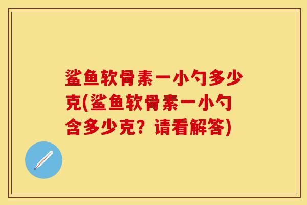 鲨鱼软骨素一小勺多少克(鲨鱼软骨素一小勺含多少克？请看解答)