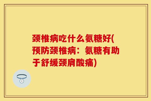 颈椎病吃什么氨糖好(预防颈椎病：氨糖有助于舒缓颈肩酸痛)
