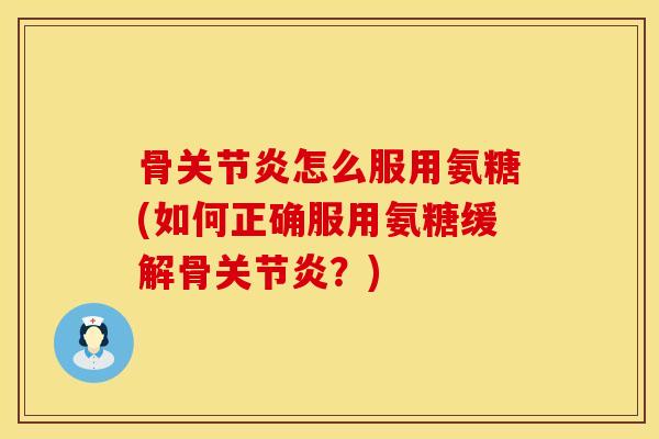 骨关节炎怎么服用氨糖(如何正确服用氨糖缓解骨关节炎？)