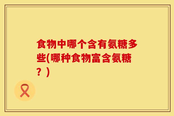食物中哪个含有氨糖多些(哪种食物富含氨糖？)