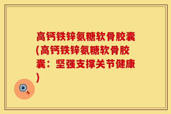 高钙铁锌氨糖软骨胶囊(高钙铁锌氨糖软骨胶囊：坚强支撑关节健康)