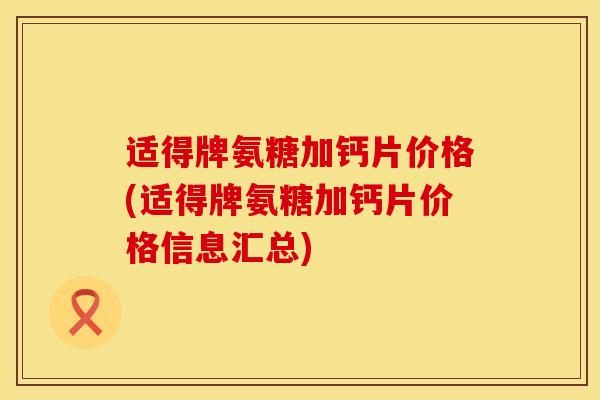 适得牌氨糖加钙片价格(适得牌氨糖加钙片价格信息汇总)