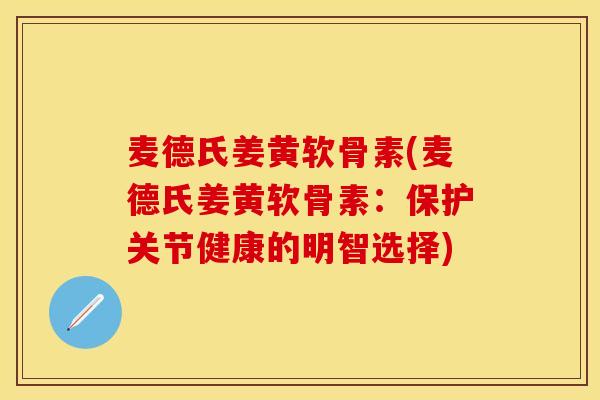 麦德氏姜黄软骨素(麦德氏姜黄软骨素:保护关节健康的明智选择) 麦德氏姜黄软骨素(麦德氏姜黄软骨素:保护关节健康的明智选择)