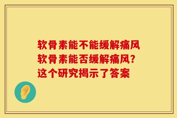 软骨素能不能缓解痛风软骨素能否缓解痛风？这个研究揭示了答案