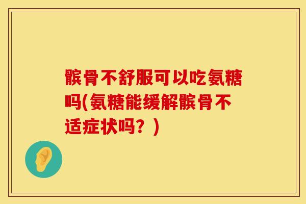 髌骨不舒服可以吃氨糖吗(氨糖能缓解髌骨不适症状吗？)