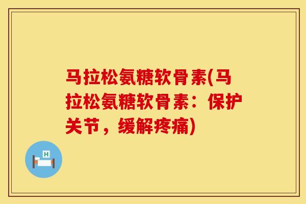 马拉松氨糖软骨素(马拉松氨糖软骨素：保护关节，缓解疼痛)