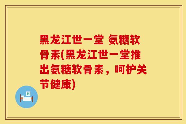 黑龙江世一堂 氨糖软骨素(黑龙江世一堂推出氨糖软骨素，呵护关节健康)