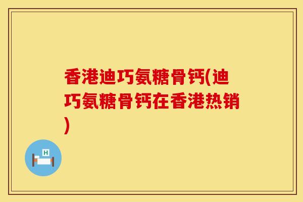 香港迪巧氨糖骨钙(迪巧氨糖骨钙在香港热销)