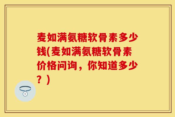 麦如满氨糖软骨素多少钱(麦如满氨糖软骨素价格问询，你知道多少？)