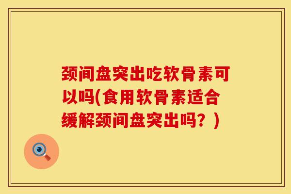 颈间盘突出吃软骨素可以吗(食用软骨素适合缓解颈间盘突出吗？)