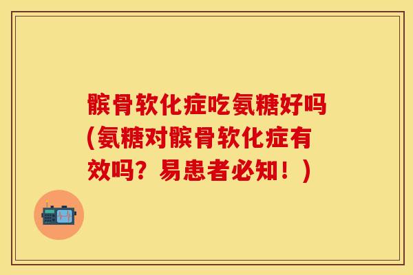 髌骨软化症吃氨糖好吗(氨糖对髌骨软化症有效吗？易患者必知！)