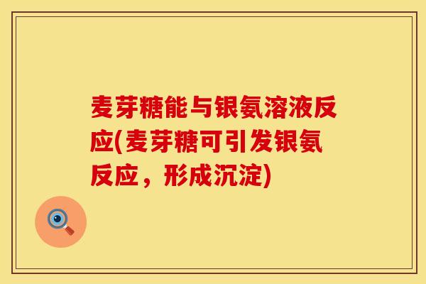 麦芽糖能与银氨溶液反应(麦芽糖可引发银氨反应，形成沉淀)