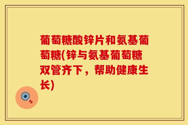 葡萄糖酸锌片和氨基葡萄糖(锌与氨基葡萄糖双管齐下，帮助健康生长)