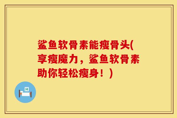鲨鱼软骨素能瘦骨头(享瘦魔力，鲨鱼软骨素助你轻松瘦身！)