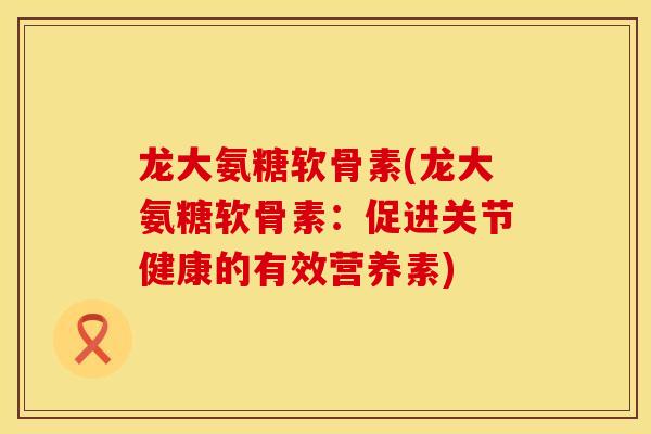 龙大氨糖软骨素(龙大氨糖软骨素：促进关节健康的有效营养素)