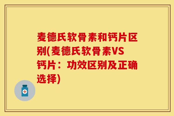 麦德氏软骨素和钙片区别(麦德氏软骨素VS钙片：功效区别及正确选择)