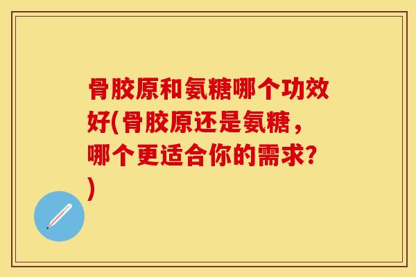 骨胶原和氨糖哪个功效好(骨胶原还是氨糖，哪个更适合你的需求？)