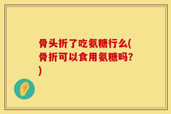 骨头折了吃氨糖行么(骨折可以食用氨糖吗？)