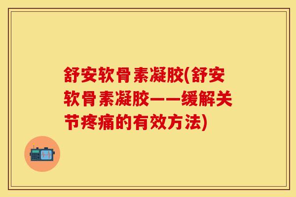 舒安软骨素凝胶(舒安软骨素凝胶——缓解关节疼痛的有效方法)