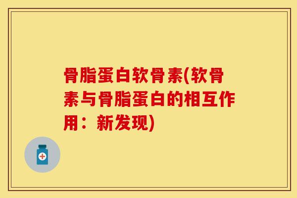 骨脂蛋白软骨素(软骨素与骨脂蛋白的相互作用：新发现)