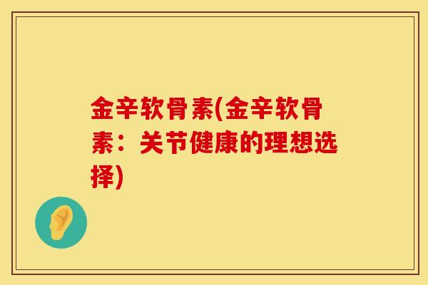 金辛软骨素(金辛软骨素：关节健康的理想选择)