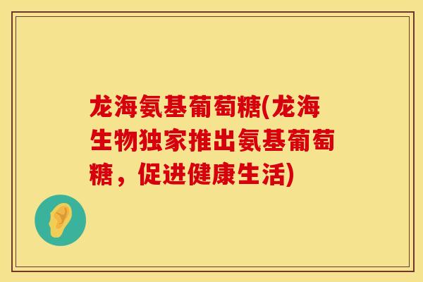 龙海氨基葡萄糖(龙海生物独家推出氨基葡萄糖，促进健康生活)