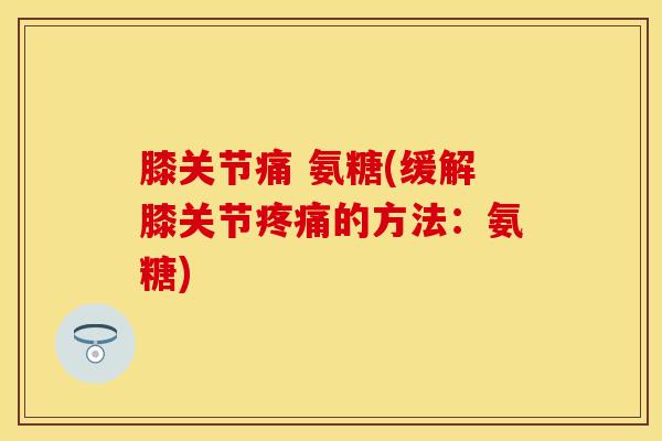 膝关节痛 氨糖(缓解膝关节疼痛的方法：氨糖)