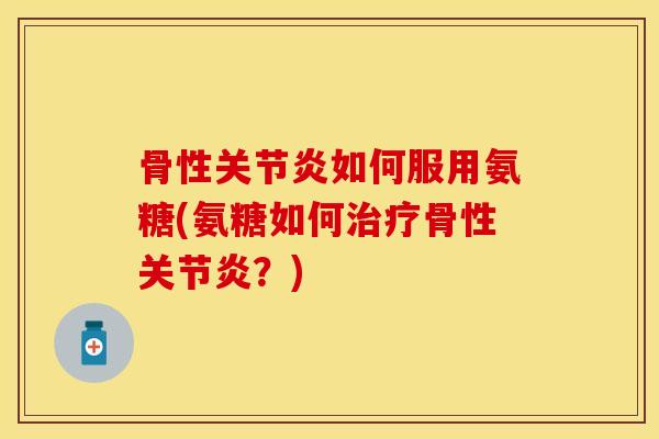 骨性关节炎如何服用氨糖(氨糖如何治疗骨性关节炎？)
