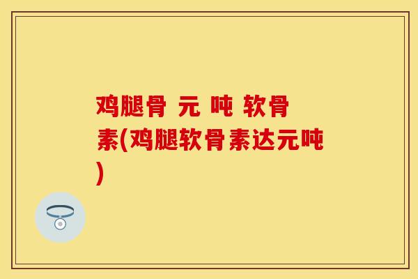 鸡腿骨 元 吨 软骨素(鸡腿软骨素达元吨)