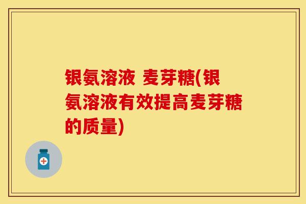 银氨溶液 麦芽糖(银氨溶液有效提高麦芽糖的质量)