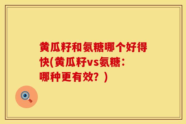 黄瓜籽和氨糖哪个好得快(黄瓜籽vs氨糖：哪种更有效？)