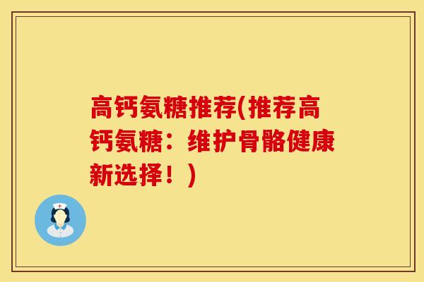 高钙氨糖推荐(推荐高钙氨糖：维护骨骼健康新选择！)