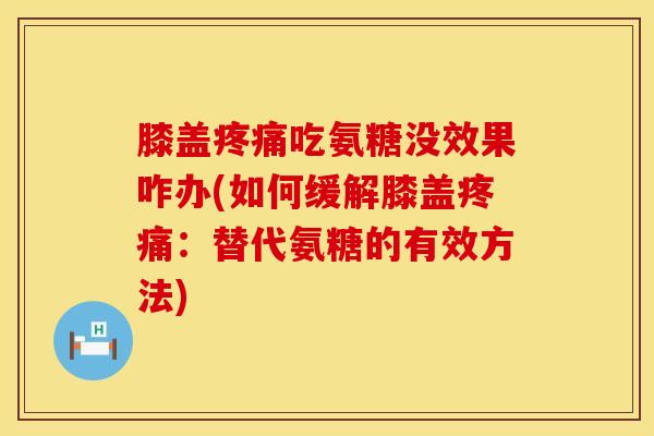 膝盖疼痛吃氨糖没效果咋办(如何缓解膝盖疼痛：替代氨糖的有效方法)
