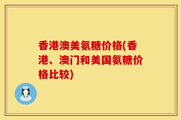 香港澳美氨糖价格(香港、澳门和美国氨糖价格比较)