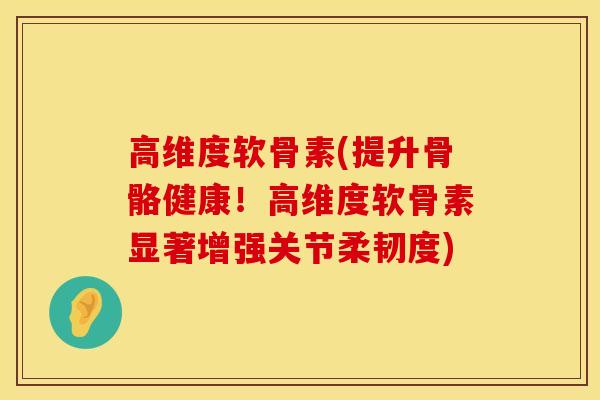 高维度软骨素(提升骨骼健康！高维度软骨素显著增强关节柔韧度)