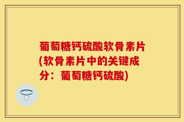 葡萄糖钙硫酸软骨素片(软骨素片中的关键成分：葡萄糖钙硫酸)