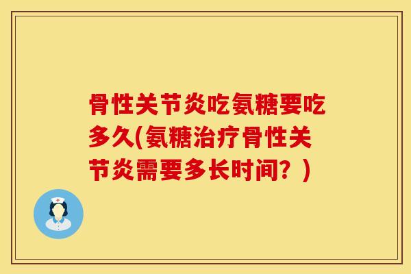 骨性关节炎吃氨糖要吃多久(氨糖治疗骨性关节炎需要多长时间？)