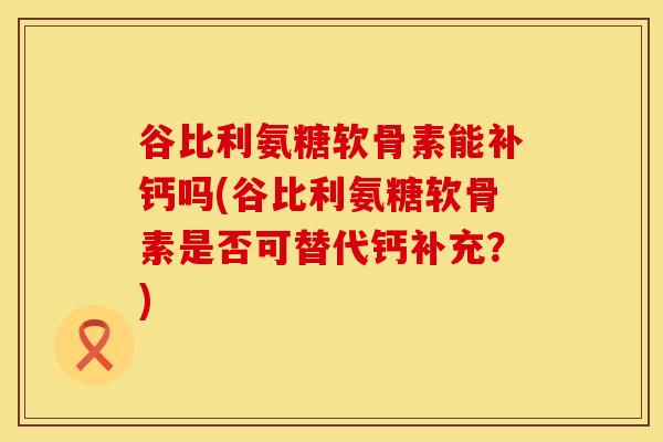 谷比利氨糖软骨素能补钙吗(谷比利氨糖软骨素是否可替代钙补充？)