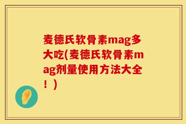 麦德氏软骨素mag多大吃(麦德氏软骨素mag剂量使用方法大全!) 麦德氏软骨素mag多大吃(麦德氏软骨素mag剂量使用方法大全!)