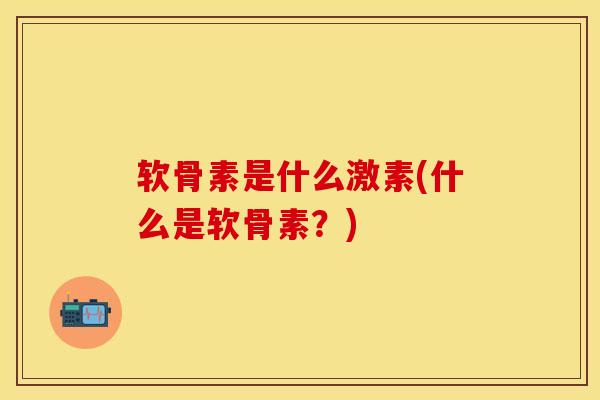 软骨素是什么激素(什么是软骨素？)