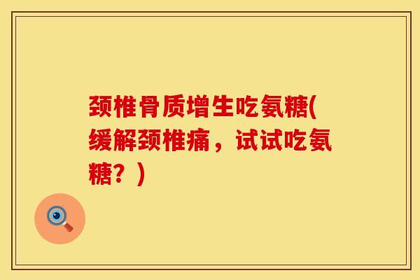 颈椎骨质增生吃氨糖(缓解颈椎痛，试试吃氨糖？)